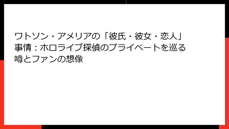 ワトソン・アメリアの「彼氏・彼女・恋人」事情：ホロライブ探偵のプライベートを巡る噂とファンの想像