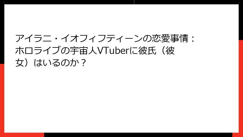 アイラニ・イオフィフティーンの恋愛事情：ホロライブの宇宙人VTuberに彼氏（彼女）はいるのか？