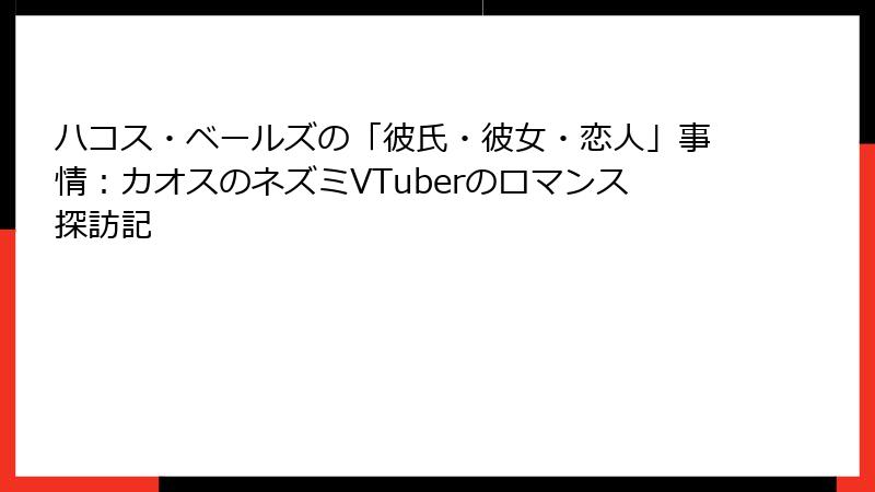 ハコス・ベールズの「彼氏・彼女・恋人」事情：カオスのネズミVTuberのロマンス探訪記
