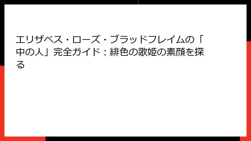 エリザベス・ローズ・ブラッドフレイムの「中の人」完全ガイド：緋色の歌姫の素顔を探る
