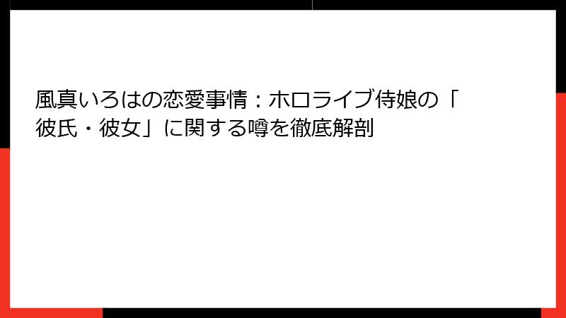 風真いろはの恋愛事情：ホロライブ侍娘の「彼氏・彼女」に関する噂を徹底解剖