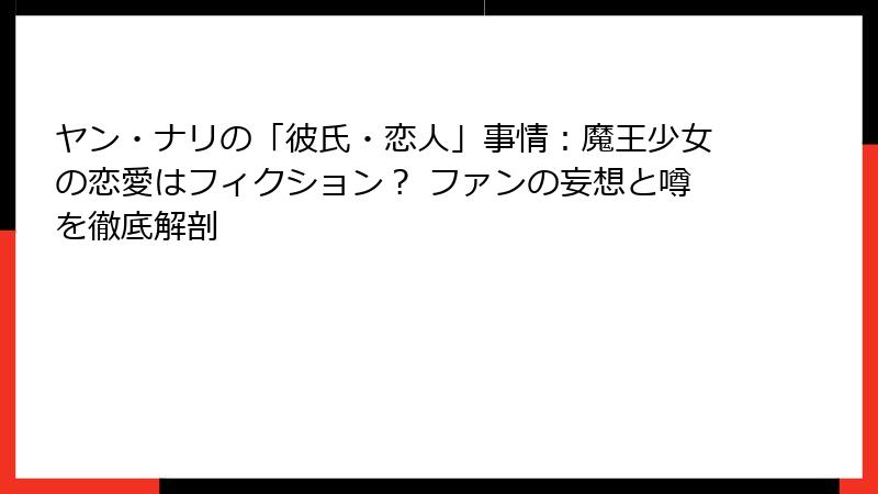 ヤン・ナリの「彼氏・恋人」事情：魔王少女の恋愛はフィクション？ ファンの妄想と噂を徹底解剖