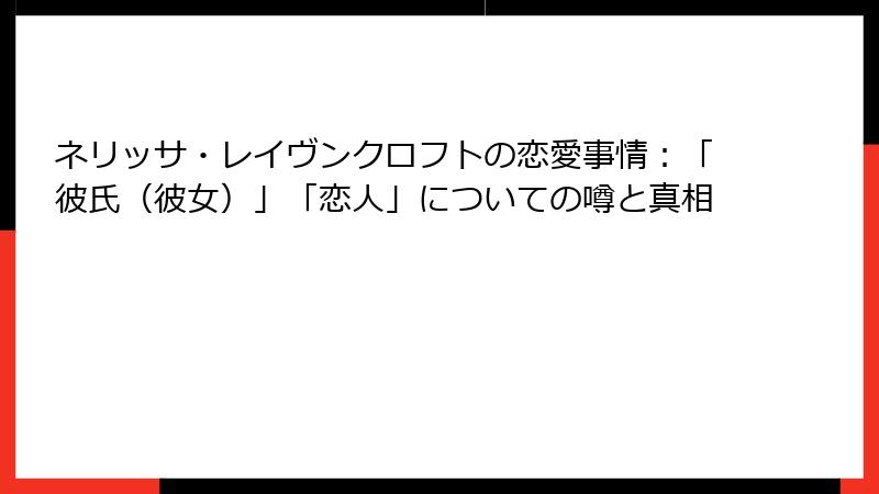 ネリッサ・レイヴンクロフトの恋愛事情：「彼氏（彼女）」「恋人」についての噂と真相