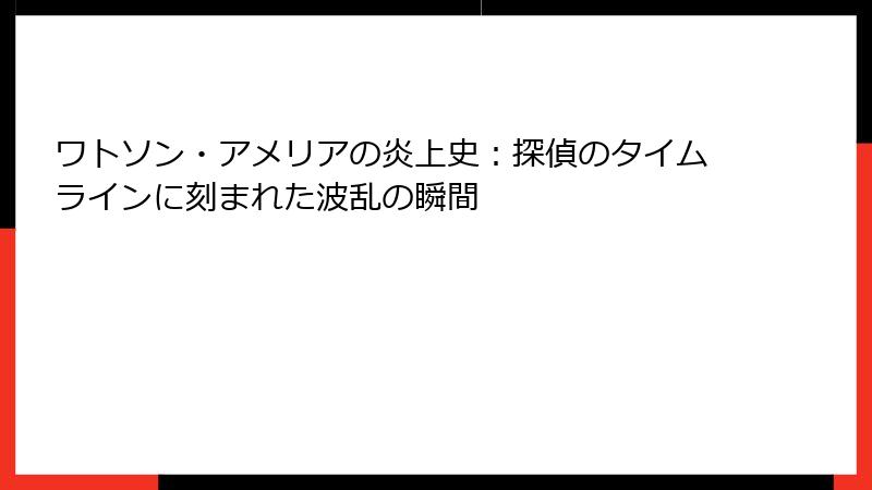 ワトソン・アメリアの炎上史：探偵のタイムラインに刻まれた波乱の瞬間