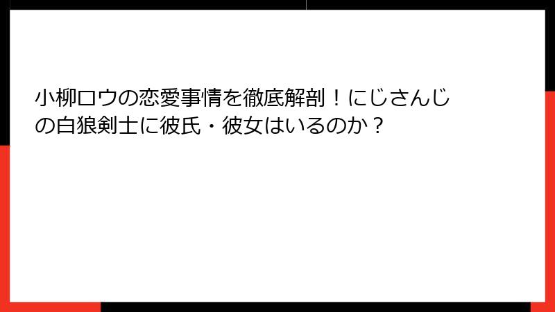 小柳ロウの恋愛事情を徹底解剖！にじさんじの白狼剣士に彼氏・彼女はいるのか？