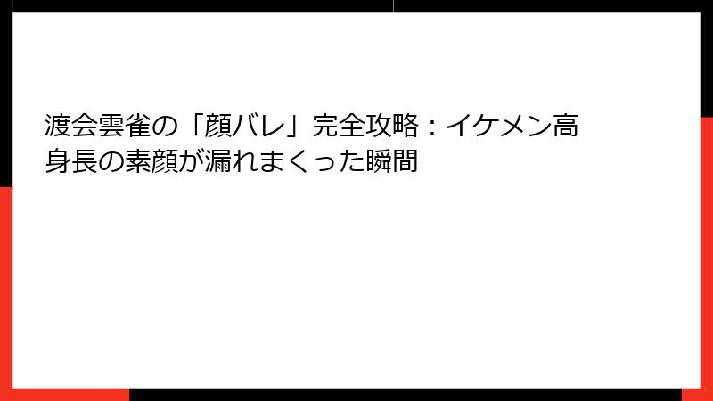 渡会雲雀の「顔バレ」完全攻略：イケメン高身長の素顔が漏れまくった瞬間