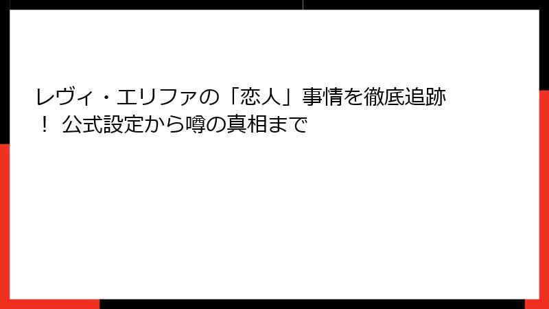 レヴィ・エリファの「恋人」事情を徹底追跡！ 公式設定から噂の真相まで