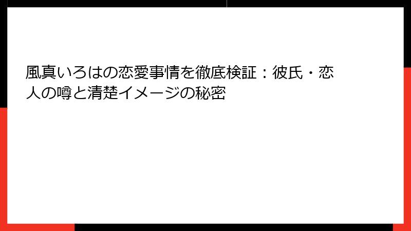 風真いろはの恋愛事情を徹底検証：彼氏・恋人の噂と清楚イメージの秘密