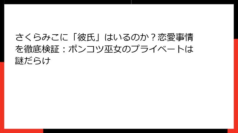 さくらみこに「彼氏」はいるのか?恋愛事情を徹底検証:ポンコツ巫女のプライベートは謎だらけ