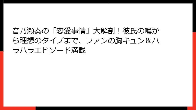 音乃瀬奏の「恋愛事情」大解剖!彼氏の噂から理想のタイプまで、ファンの胸キュン&ハラハラエピソード満載