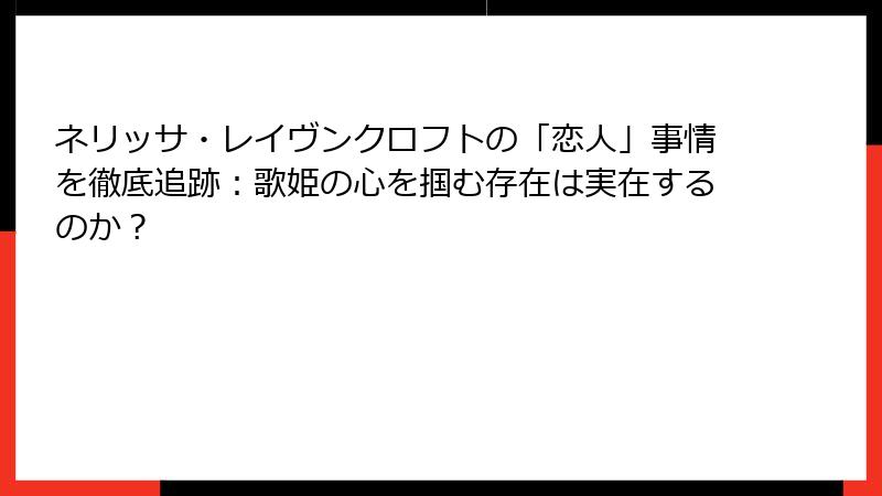 ネリッサ・レイヴンクロフトの「恋人」事情を徹底追跡：歌姫の心を掴む存在は実在するのか？