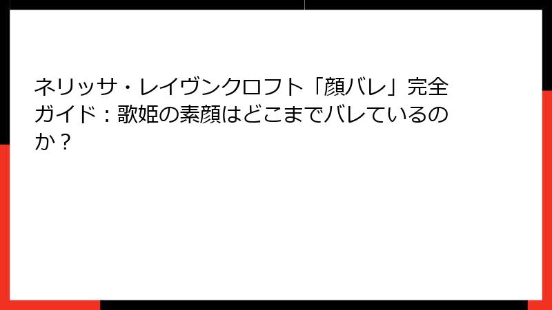 ネリッサ・レイヴンクロフト「顔バレ」完全ガイド：歌姫の素顔はどこまでバレているのか？