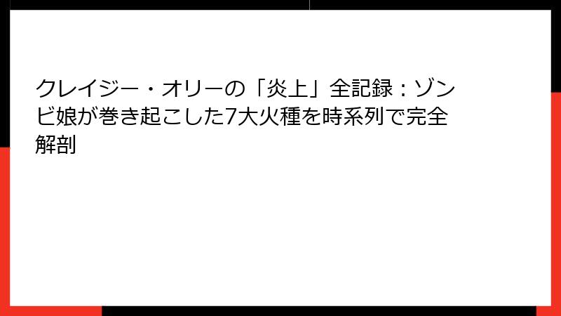 クレイジー・オリーの「炎上」全記録：ゾンビ娘が巻き起こした7大火種を時系列で完全解剖