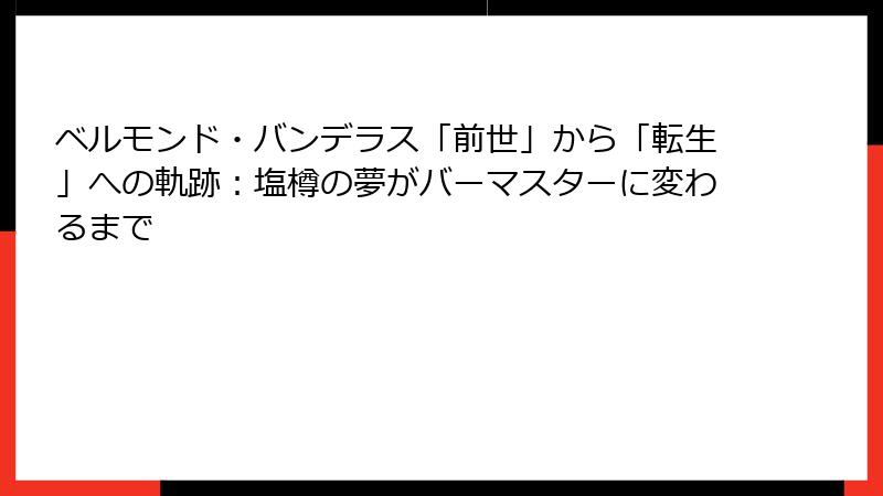 ベルモンド・バンデラス「前世」から「転生」への軌跡：塩樽の夢がバーマスターに変わるまで