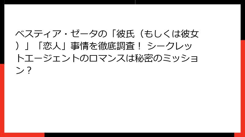 ベスティア・ゼータの「彼氏（もしくは彼女）」「恋人」事情を徹底調査！ シークレットエージェントのロマンスは秘密のミッション？
