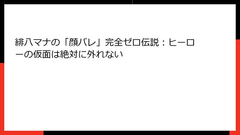 緋八マナの「顔バレ」完全ゼロ伝説:ヒーローの仮面は絶対に外れない
