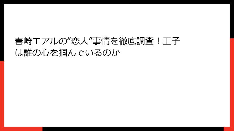 春崎エアルの“恋人”事情を徹底調査!王子は誰の心を掴んでいるのか