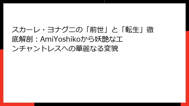 スカーレ・ヨナグニの「前世」と「転生」徹底解剖:AmiYoshikoから妖艶なエンチャントレスへの華麗なる変貌
