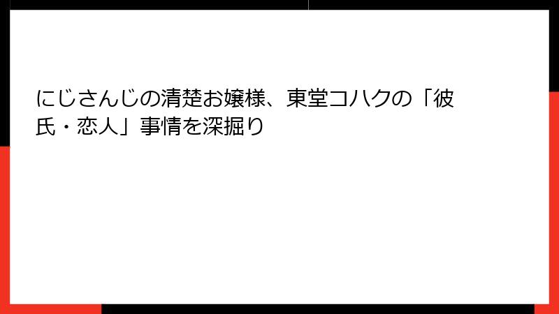 にじさんじの清楚お嬢様、東堂コハクの「彼氏・恋人」事情を深掘り