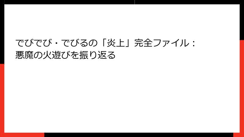 でびでび・でびるの「炎上」完全ファイル:悪魔の火遊びを振り返る