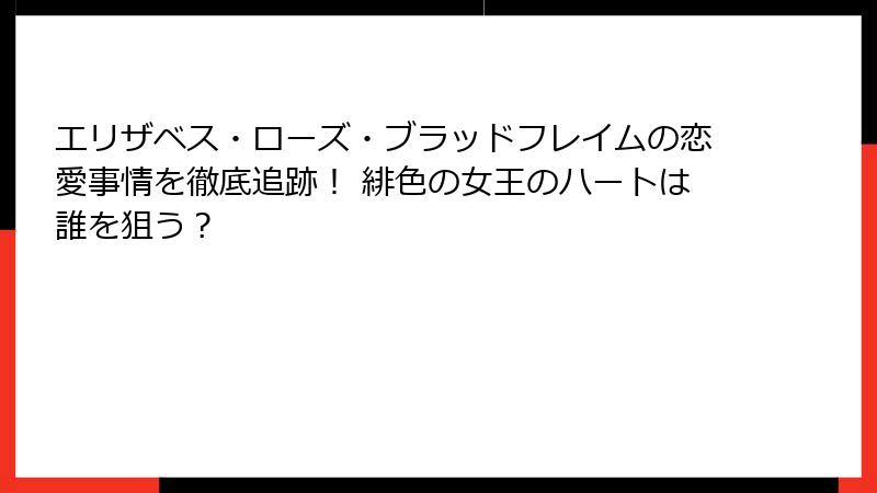 エリザベス・ローズ・ブラッドフレイムの恋愛事情を徹底追跡! 緋色の女王のハートは誰を狙う?