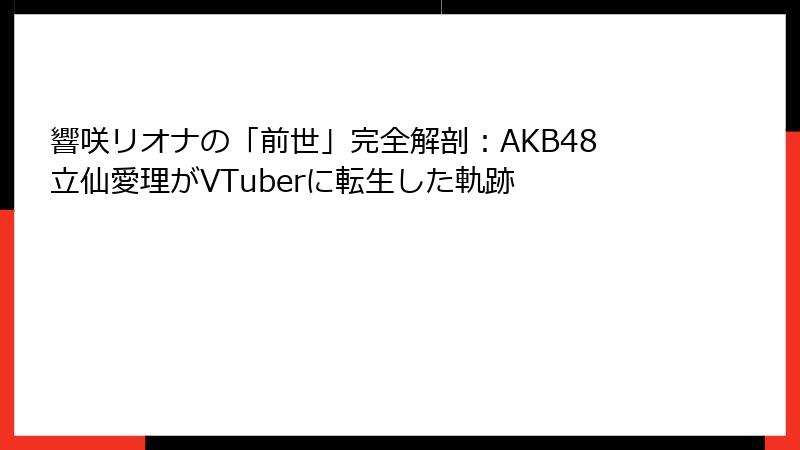 響咲リオナの「前世」完全解剖:AKB48立仙愛理がVTuberに転生した軌跡