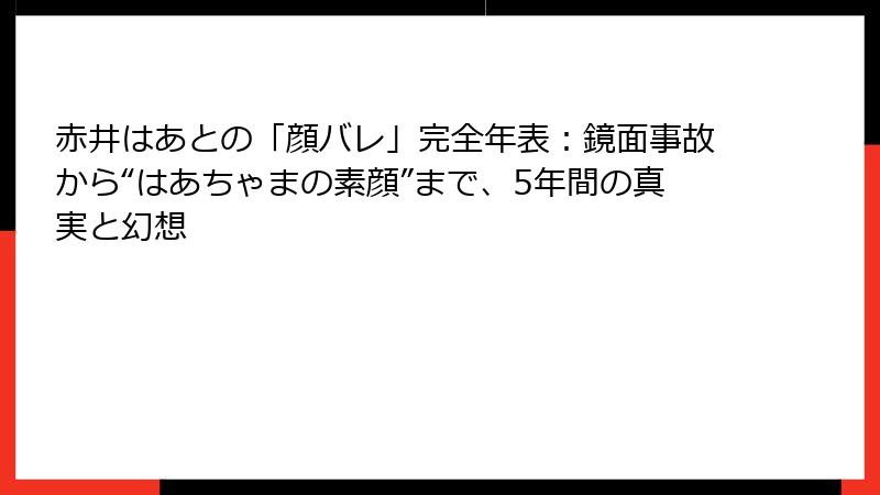 赤井はあとの「顔バレ」完全年表:鏡面事故から“はあちゃまの素顔”まで、5年間の真実と幻想