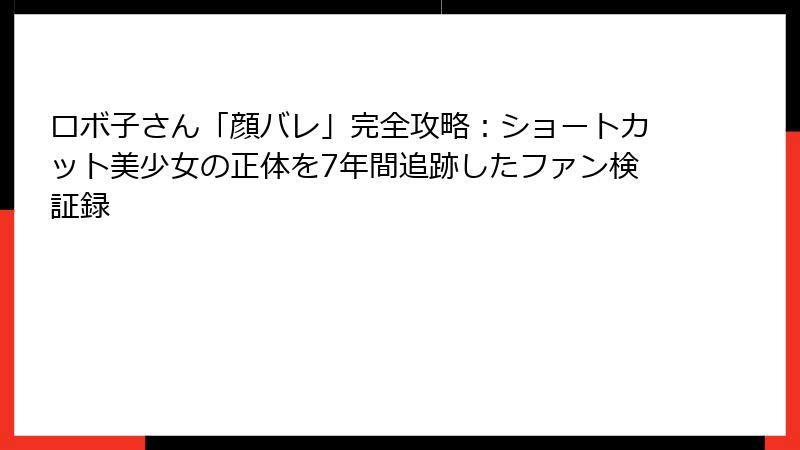 ロボ子さん「顔バレ」完全攻略:ショートカット美少女の正体を7年間追跡したファン検証録