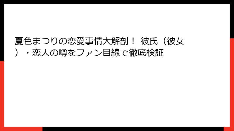 夏色まつりの恋愛事情大解剖！ 彼氏（彼女）・恋人の噂をファン目線で徹底検証