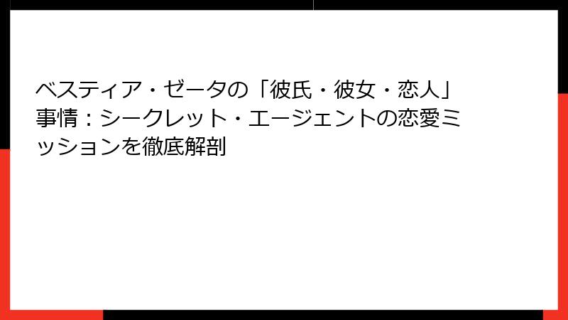ベスティア・ゼータの「彼氏・彼女・恋人」事情：シークレット・エージェントの恋愛ミッションを徹底解剖