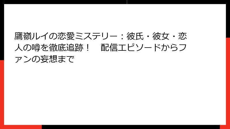 鷹嶺ルイの恋愛ミステリー：彼氏・彼女・恋人の噂を徹底追跡！　配信エピソードからファンの妄想まで
