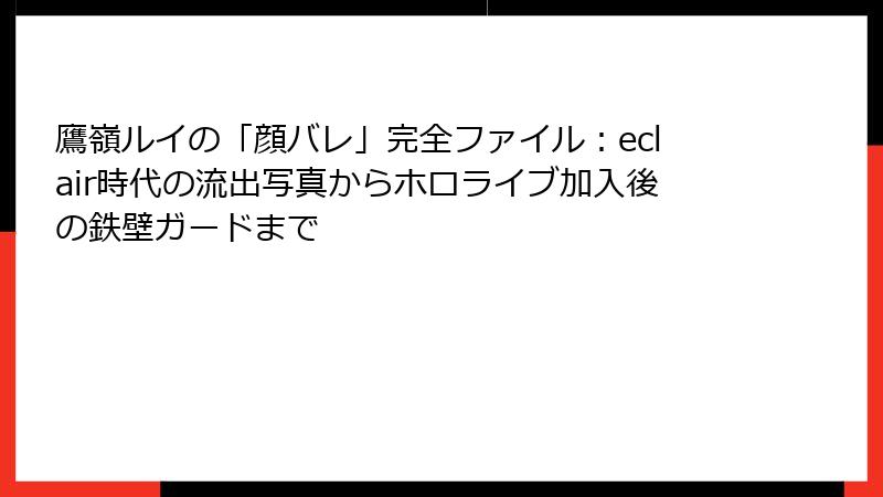 鷹嶺ルイの「顔バレ」完全ファイル：eclair時代の流出写真からホロライブ加入後の鉄壁ガードまで