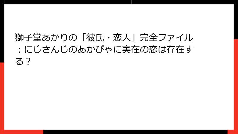 獅子堂あかりの「彼氏・恋人」完全ファイル：にじさんじのあかぴゃに実在の恋は存在する？