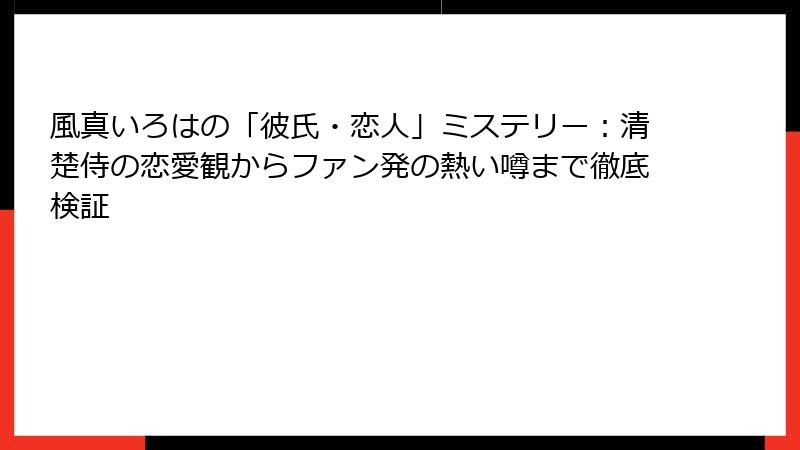 風真いろはの「彼氏・恋人」ミステリー：清楚侍の恋愛観からファン発の熱い噂まで徹底検証