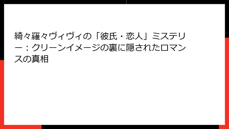 綺々羅々ヴィヴィの「彼氏・恋人」ミステリー：クリーンイメージの裏に隠されたロマンスの真相