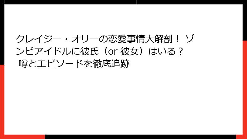 クレイジー・オリーの恋愛事情大解剖! ゾンビアイドルに彼氏(or 彼女)はいる? 噂とエピソードを徹底追跡