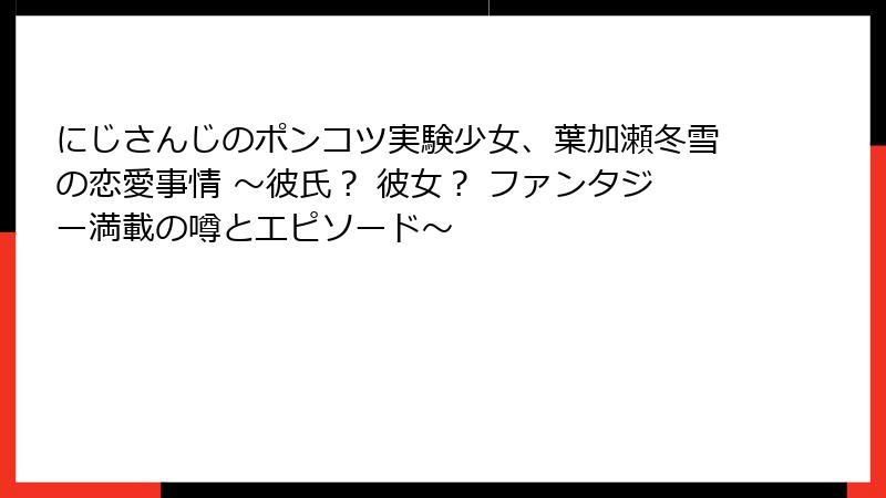 にじさんじのポンコツ実験少女、葉加瀬冬雪の恋愛事情 ～彼氏？ 彼女？ ファンタジー満載の噂とエピソード～