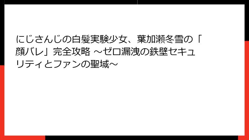 にじさんじの白髪実験少女、葉加瀬冬雪の「顔バレ」完全攻略 ～ゼロ漏洩の鉄壁セキュリティとファンの聖域～