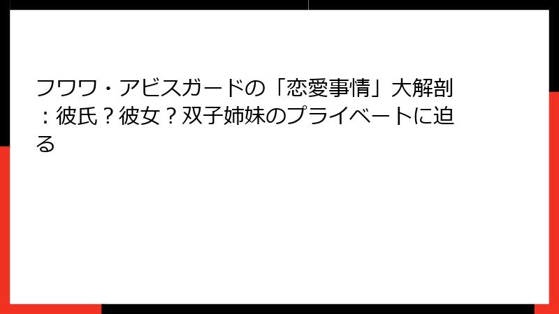 フワワ・アビスガードの「恋愛事情」大解剖:彼氏?彼女?双子姉妹のプライベートに迫る