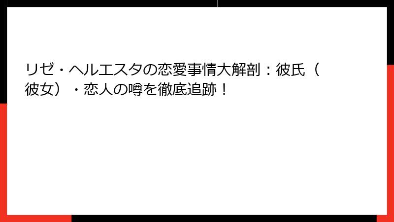 リゼ・ヘルエスタの恋愛事情大解剖：彼氏（彼女）・恋人の噂を徹底追跡！