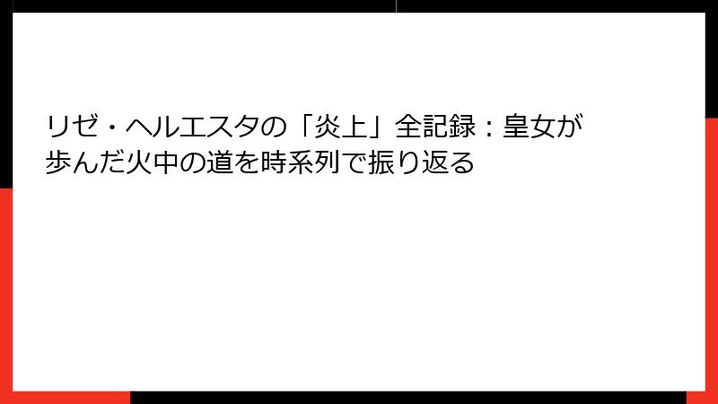 リゼ・ヘルエスタの「炎上」全記録：皇女が歩んだ火中の道を時系列で振り返る