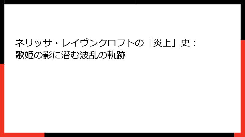 ネリッサ・レイヴンクロフトの「炎上」史:歌姫の影に潜む波乱の軌跡