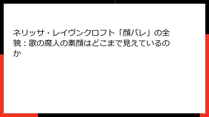 ネリッサ・レイヴンクロフト「顔バレ」の全貌:歌の魔人の素顔はどこまで見えているのか