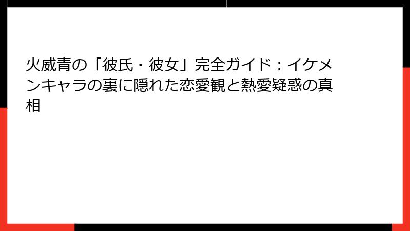 火威青の「彼氏・彼女」完全ガイド:イケメンキャラの裏に隠れた恋愛観と熱愛疑惑の真相