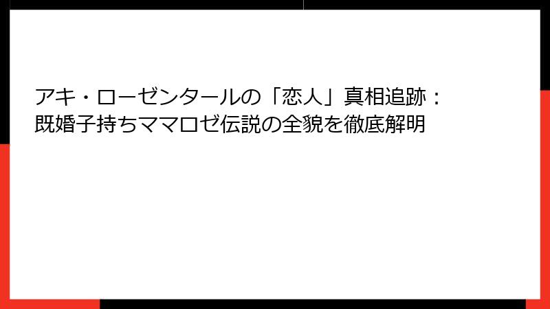 アキ・ローゼンタールの「恋人」真相追跡:既婚子持ちママロゼ伝説の全貌を徹底解明