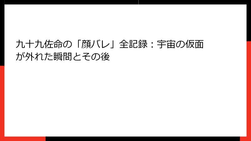 九十九佐命の「顔バレ」全記録：宇宙の仮面が外れた瞬間とその後