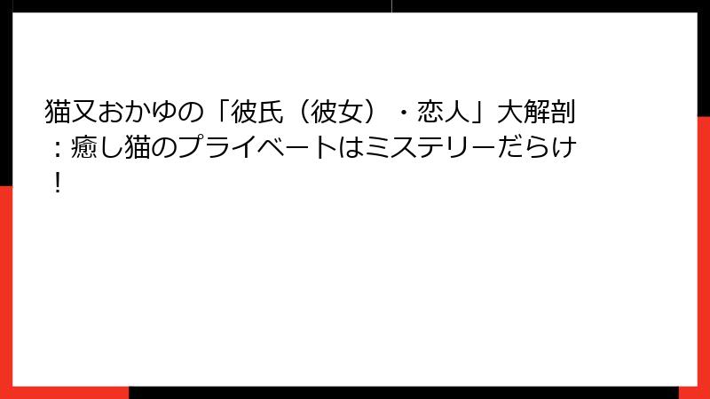 猫又おかゆの「彼氏(彼女)・恋人」大解剖:癒し猫のプライベートはミステリーだらけ!