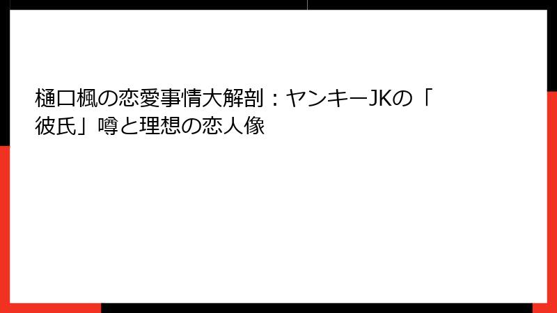 樋口楓の恋愛事情大解剖:ヤンキーJKの「彼氏」噂と理想の恋人像