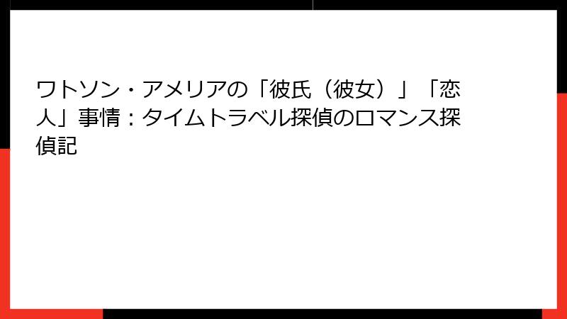 ワトソン・アメリアの「彼氏(彼女)」「恋人」事情:タイムトラベル探偵のロマンス探偵記