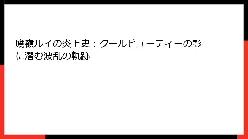 鷹嶺ルイの炎上史:クールビューティーの影に潜む波乱の軌跡